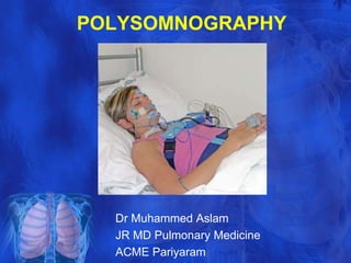 POLYSOMNOGRAPHY 
Dr Muhammed Aslam 
JR MD Pulmonary Medicine 
ACME Pariyaram 
 