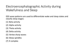 Electroencephalographic Activity during
Wakefulness and Sleep
EEG wave patterns are used to differentiate wake and sleep states and
classify sleep stages:
(1) Beta activity
(2) Alpha activity
(3) Theta activity
(4) Delta activity
(5) Vertex sharp waves
(6) Sleep spindles
(7) K complex
 