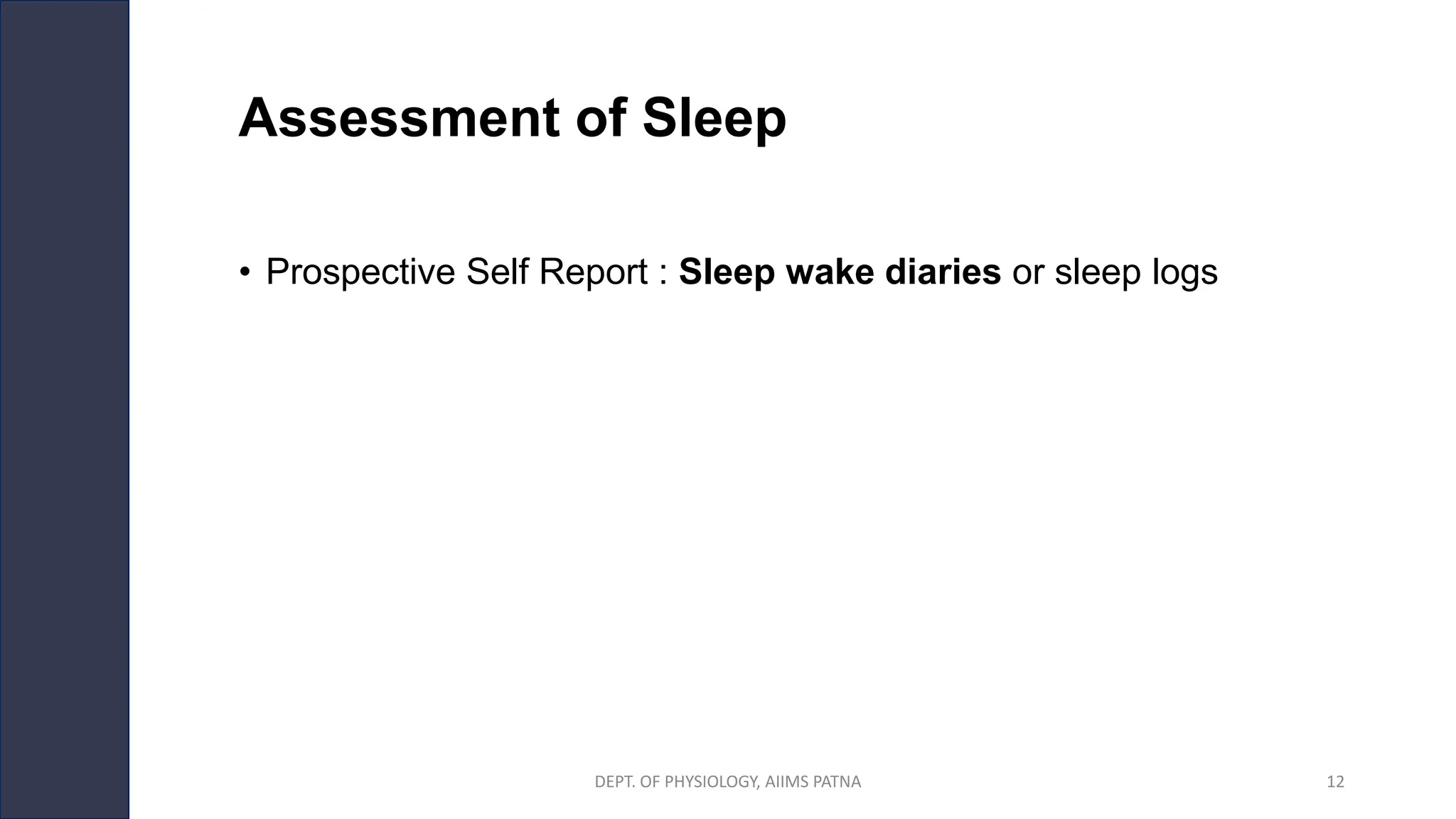Assessment of Sleep
• Prospective Self Report : Sleep wake diaries or sleep logs
DEPT. OF PHYSIOLOGY, AIIMS PATNA 12
 