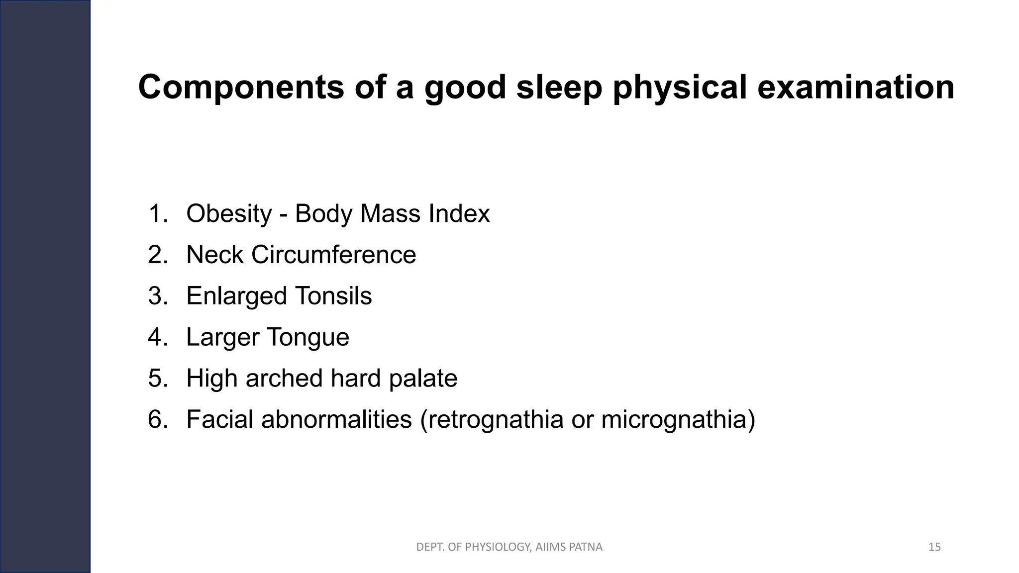 Components of a good sleep physical examination
1. Obesity - Body Mass Index
2. Neck Circumference
3. Enlarged Tonsils
4. Larger Tongue
5. High arched hard palate
6. Facial abnormalities (retrognathia or micrognathia)
DEPT. OF PHYSIOLOGY, AIIMS PATNA 15
 