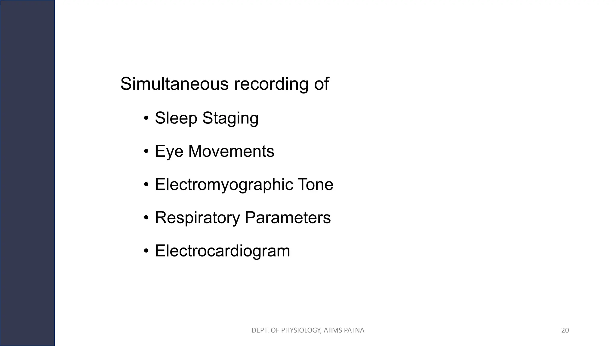 Simultaneous recording of
• Sleep Staging
• Eye Movements
• Electromyographic Tone
• Respiratory Parameters
• Electrocardiogram
DEPT. OF PHYSIOLOGY, AIIMS PATNA 20
 