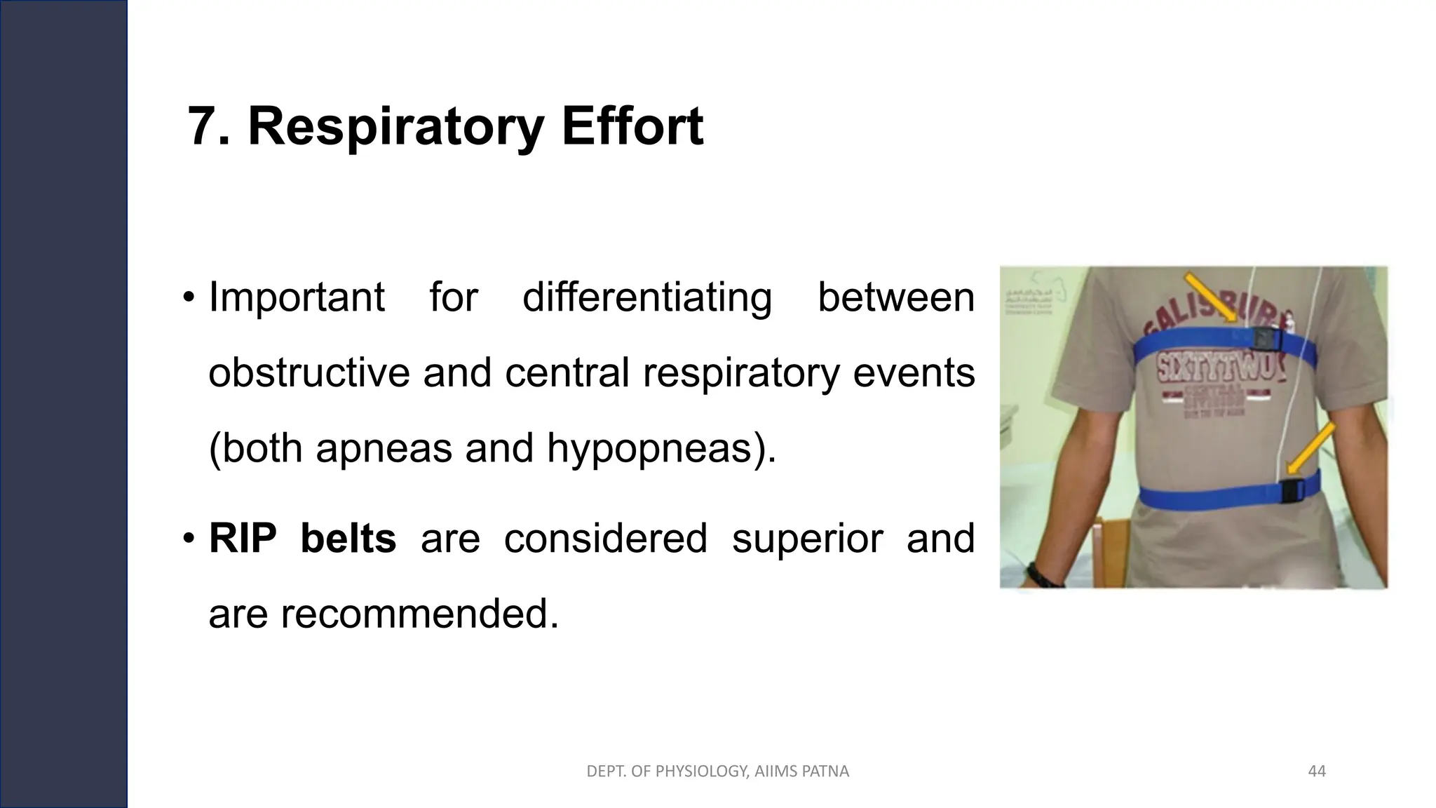 7. Respiratory Effort
• Important for differentiating between
obstructive and central respiratory events
(both apneas and hypopneas).
• RIP belts are considered superior and
are recommended.
DEPT. OF PHYSIOLOGY, AIIMS PATNA 44
 