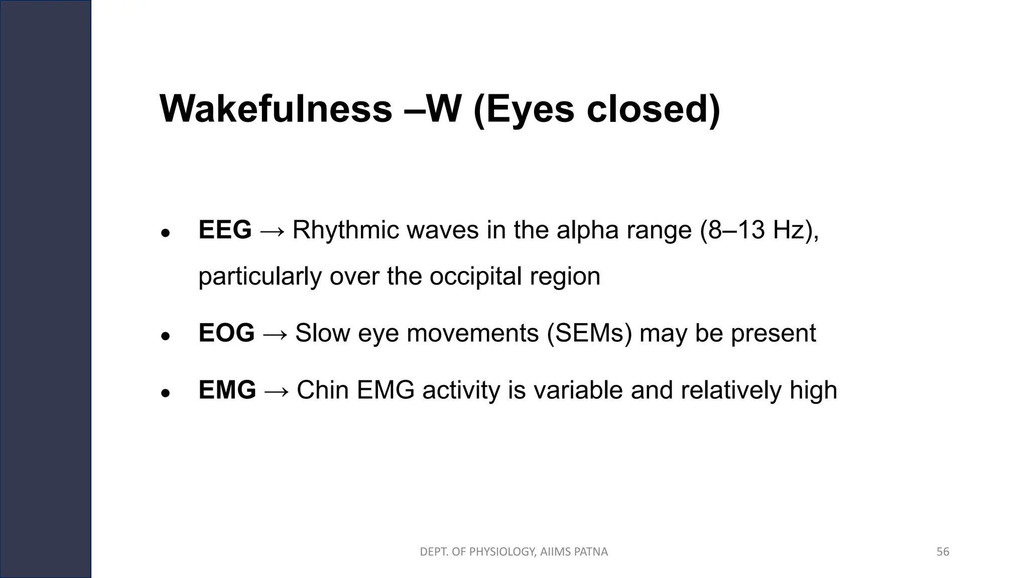 Wakefulness –W (Eyes closed)
● EEG → Rhythmic waves in the alpha range (8–13 Hz),
particularly over the occipital region
● EOG → Slow eye movements (SEMs) may be present
● EMG → Chin EMG activity is variable and relatively high
DEPT. OF PHYSIOLOGY, AIIMS PATNA 56
 