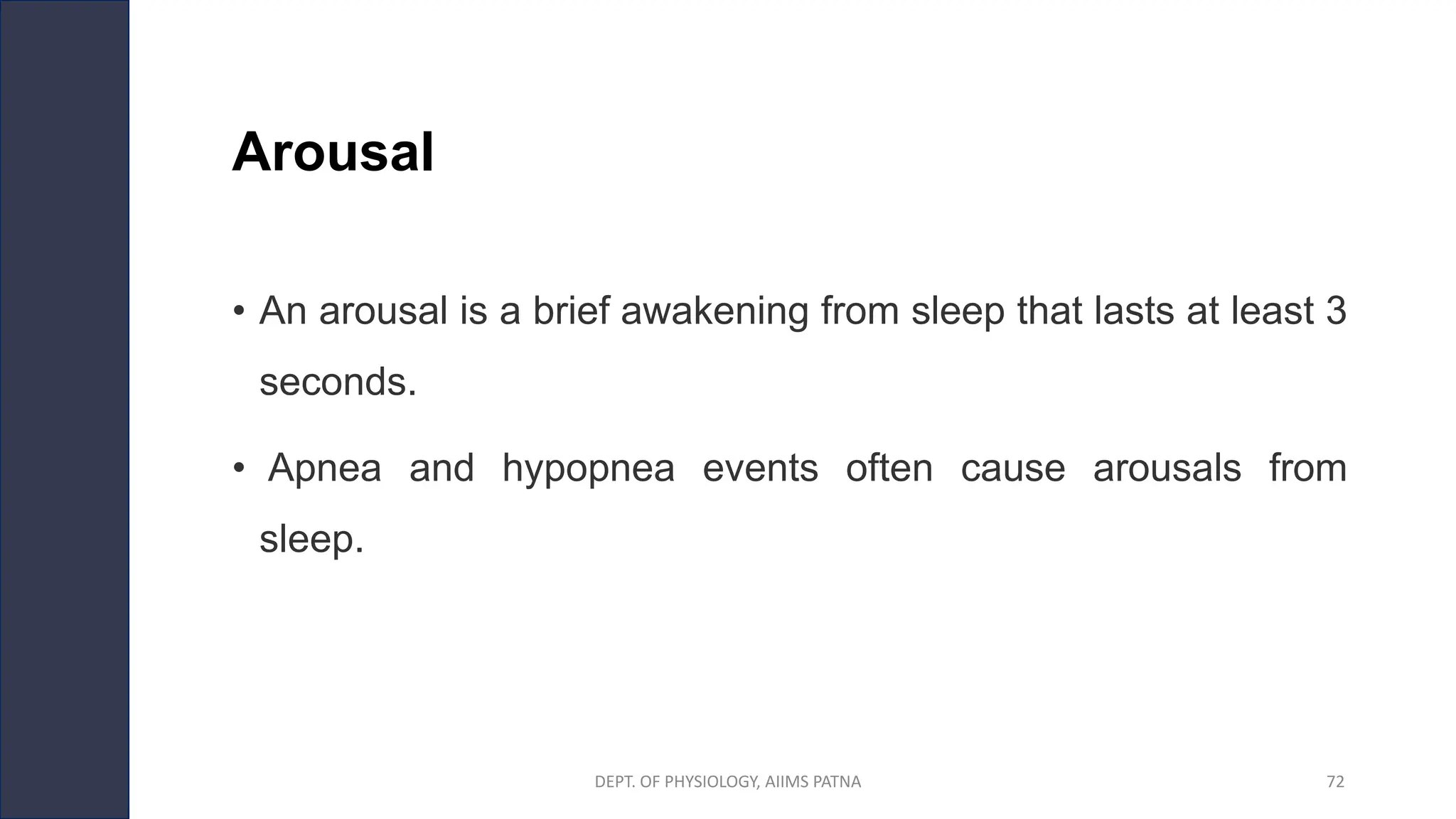 Arousal
• An arousal is a brief awakening from sleep that lasts at least 3
seconds.
• Apnea and hypopnea events often cause arousals from
sleep.
DEPT. OF PHYSIOLOGY, AIIMS PATNA 72
 