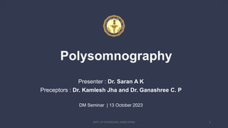 Polysomnography
Presenter : Dr. Saran A K
Preceptors : Dr. Kamlesh Jha and Dr. Ganashree C. P
DM Seminar | 13 October 2023
DEPT. OF PHYSIOLOGY, AIIMS PATNA 2
 
