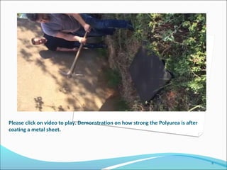 Please click on video to play. Demonstration on how strong the Polyurea is after
coating a metal sheet.
9
 
