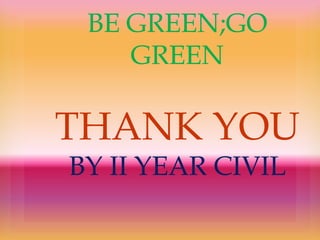 BE GREEN;GO
GREEN
THANK YOU
BY II YEAR CIVIL