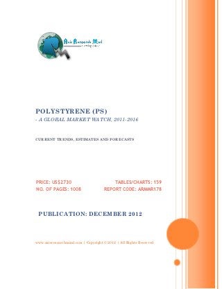 POLYSTYRENE (PS)
- A GLOBAL MARKET WATCH, 2011-2016


CURRENT TRENDS, ESTIMATES AND FORECASTS




PRICE: US$2730                             TABLES/CHARTS: 159
NO. OF PAGES: 1008                   REPORT CODE: ARMMR178




 PUBLICATION: DECEMBER 2012




www.axisresearchmind.com | Copyright © 2012 | All Rights Reserved
 