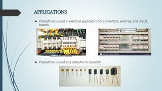 APPLICATIONS
 Polysulfone is used in electrical applicatons for connectors, switches, and circuit
boards.
 Polysulfone is used as a dielectric in capacitor.
 