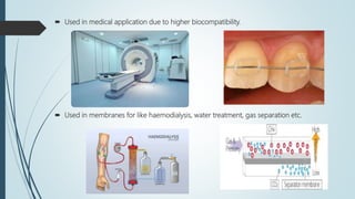  Used in medical application due to higher biocompatibility.
 Used in membranes for like haemodialysis, water treatment, gas separation etc.
 