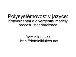 Dominik Lukeš http://dominiklukes.net Polysystémovost v jazyce:  Konvergentní a divergentní modely procesu standardizace 