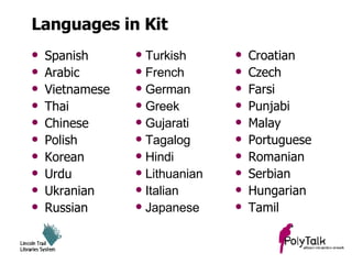 Languages in Kit Spanish Arabic Vietnamese Thai Chinese Polish Korean Urdu Ukranian Russian Turkish French German Greek Gujarati Tagalog Hindi Lithuanian Italian Japanese Croatian Czech Farsi Punjabi Malay Portuguese Romanian Serbian Hungarian Tamil 