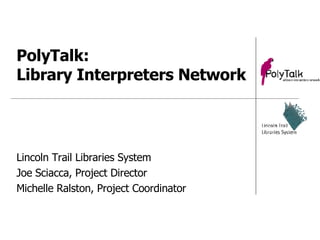 PolyTalk:  Library Interpreters Network Lincoln Trail Libraries System Joe Sciacca, Project Director  Michelle Ralston, Project Coordinator 