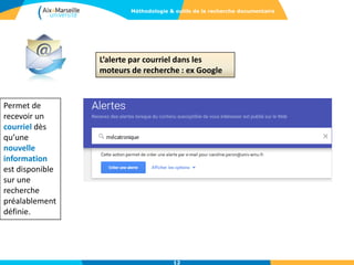 L’alerte par courriel dans les
moteurs de recherche : ex Google
Permet de
recevoir un
courriel dès
qu’une
nouvelle
information
est disponible
sur une
recherche
préalablement
définie.
12
Méthodologie & outils de la recherche documentaire
 