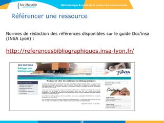 18
Normes de rédaction des références disponibles sur le guide Doc’insa
(INSA Lyon) :
http://referencesbibliographiques.insa-lyon.fr/
Référencer une ressource
Méthodologie & outils de la recherche documentaire
 