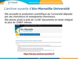 L'archive ouverte d'Aix-Marseille Université
Elle accueille la production scientifique de l'université déposée
par ses chercheurs et enseignants-chercheurs.
Elle donne accès à près de 11187 documents en texte intégral
et plus de 31867 notices.
https://hal-amu.archives-ouvertes.fr/
32
Méthodologie & outils de la recherche documentaire
 