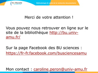 Merci de votre attention !
Vous pouvez nous retrouver en ligne sur le
site de la bibliothèque http://bu.univ-
amu.fr/
Sur la page Facebook des BU sciences :
https://fr-fr.facebook.com/busciencesamu
Mon contact : caroline.peron@univ-amu.fr
Méthodologie & outils de la recherche documentaire
39
 