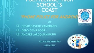 POLYTECHNIC HIGH
SCHOOL`S
COAST
“PHONE POLICE FOR ANDROID”
BY
 CÈSAR CASTRO ZAMBRANO
 DEIVY SEIVA LOOR
 ANDRÈS LARCO SANIPATIN
ALL RIGHTS RESERVED
2016-2017
 