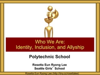 Polytechnic School
Rosetta Eun Ryong Lee
Seattle Girls’ School
Who We Are:
Identity, Inclusion, and Allyship
Rosetta Eun Ryong Lee (http://tiny.cc/rosettalee)
 