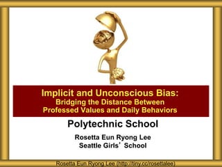 Polytechnic School
Rosetta Eun Ryong Lee
Seattle Girls’ School
Implicit and Unconscious Bias:
Bridging the Distance Between
Professed Values and Daily Behaviors
Rosetta Eun Ryong Lee (http://tiny.cc/rosettalee)
 