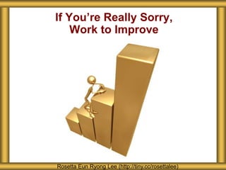 If You’re Really Sorry,
Work to Improve
Rosetta Eun Ryong Lee (http://tiny.cc/rosettalee)
 