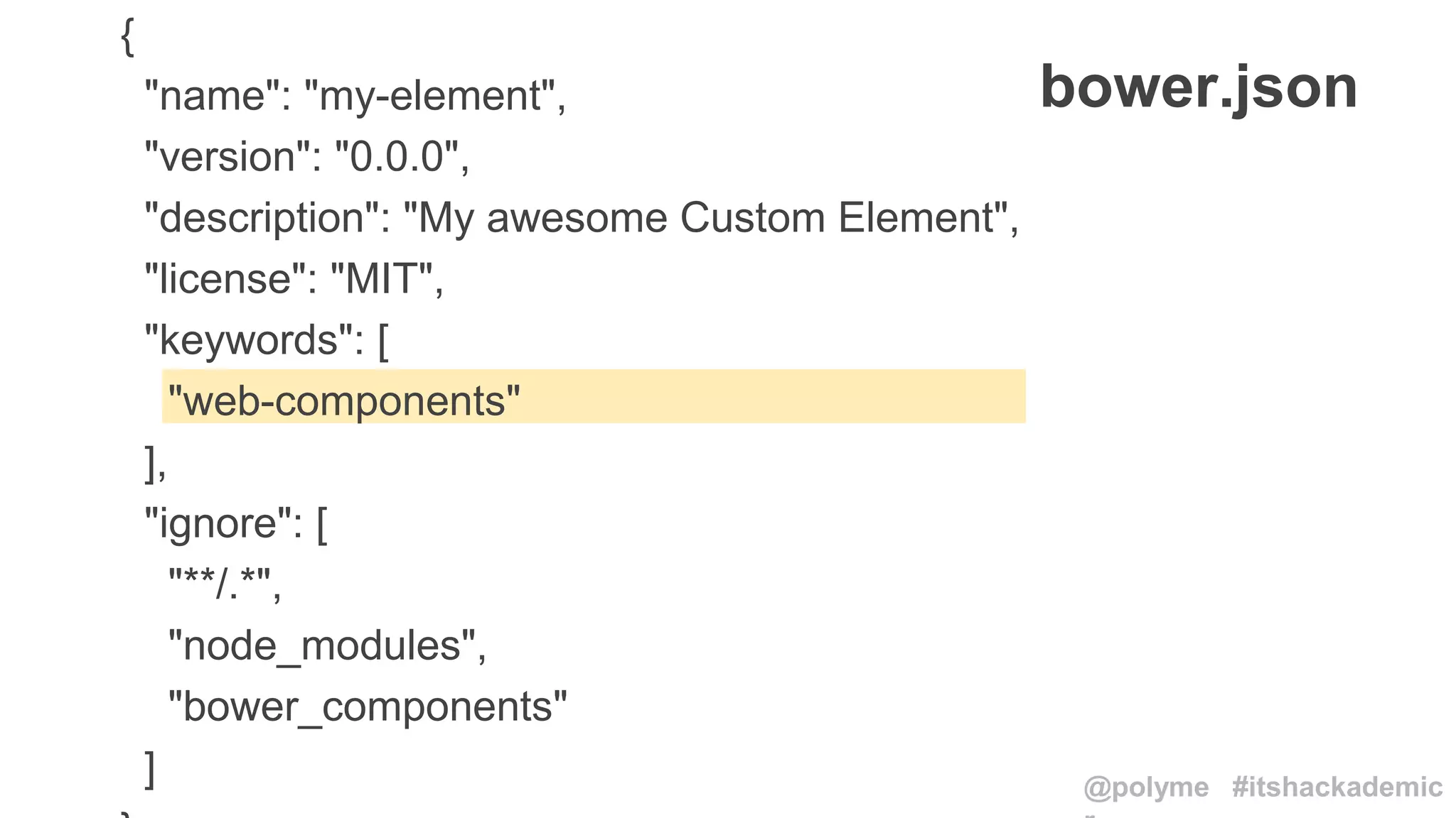 {
"name": "my-element",
"version": "0.0.0",
"description": "My awesome Custom Element",
"license": "MIT",
"keywords": [
"web-components"
],
"ignore": [
"**/.*",
"node_modules",
"bower_components"
]
bower.json
@polyme #itshackademic
 