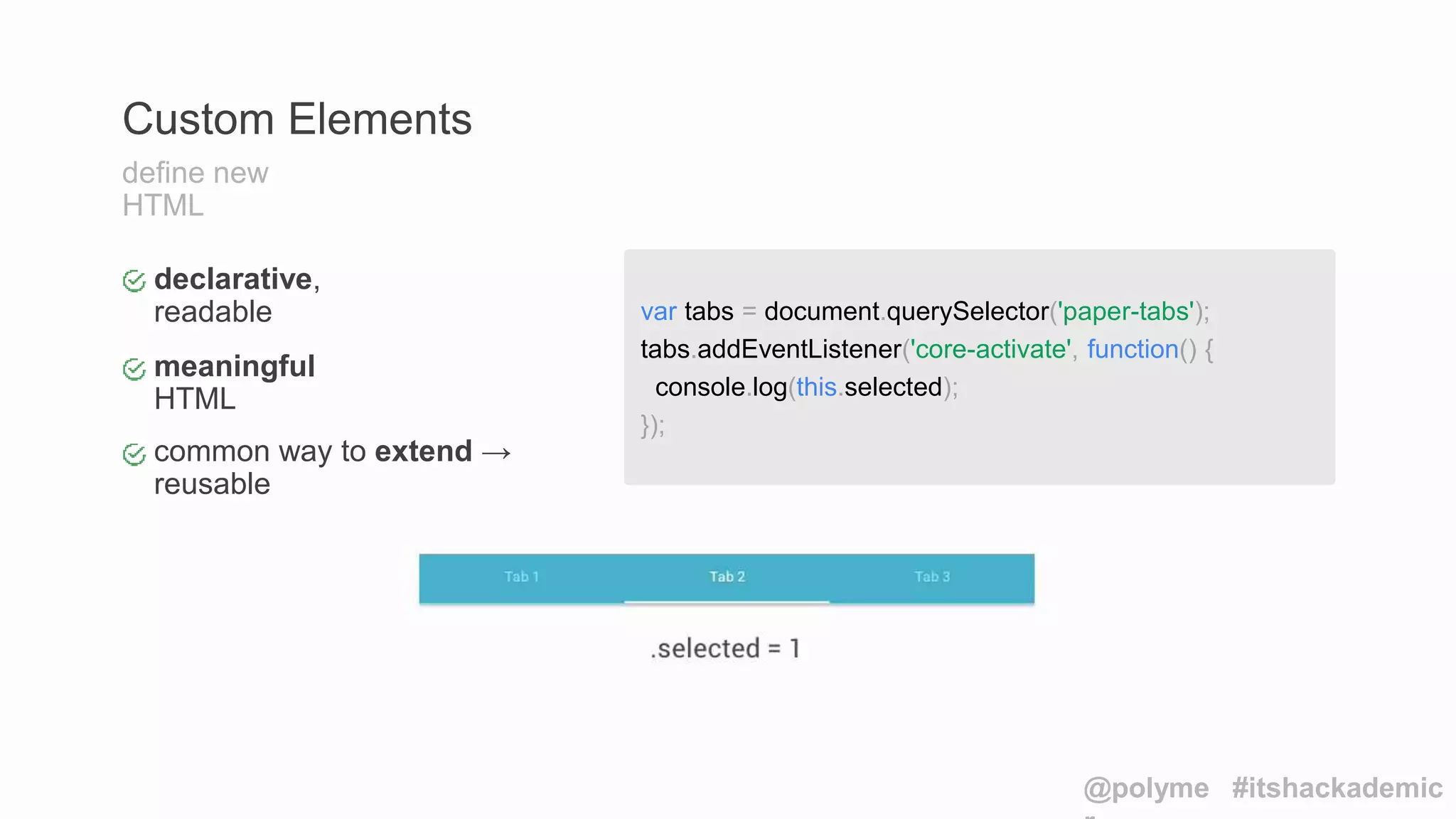 declarative,
readable
meaningful
HTML
common way to extend →
reusable
Custom Elements
define new
HTML
var tabs = document.querySelector('paper-tabs');
tabs.addEventListener('core-activate', function() {
console.log(this.selected);
});
@polyme #itshackademic
 