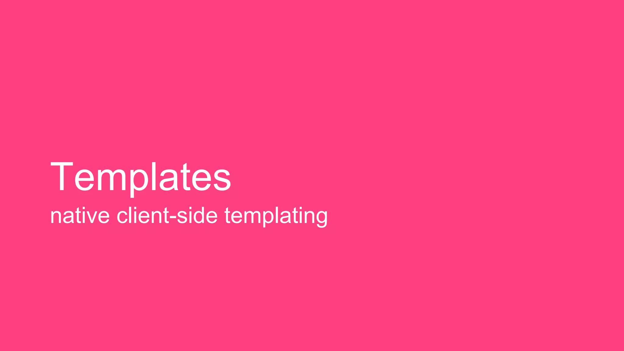 Templates
native client-side templating
 