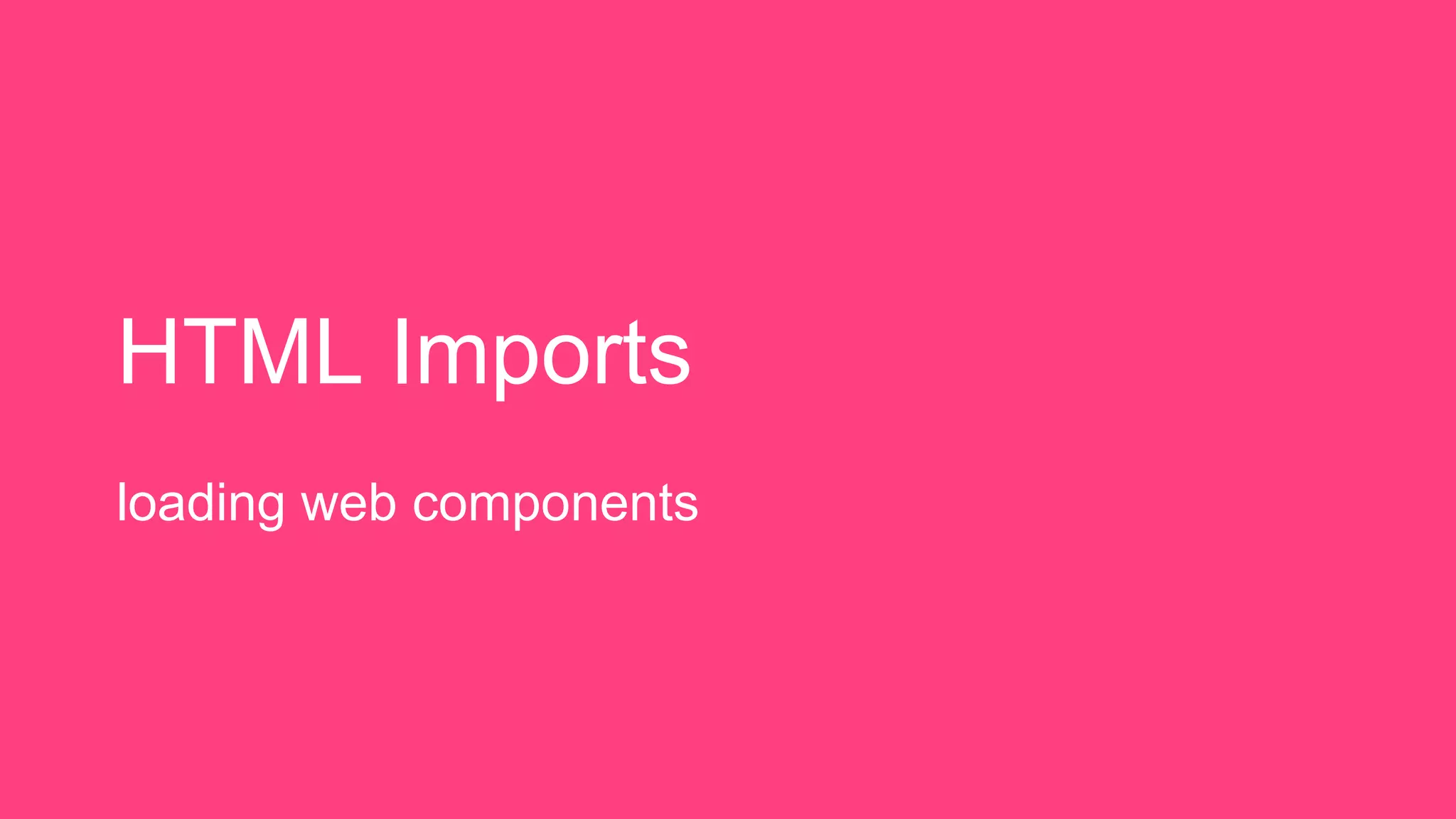 HTML Imports
loading web components
 