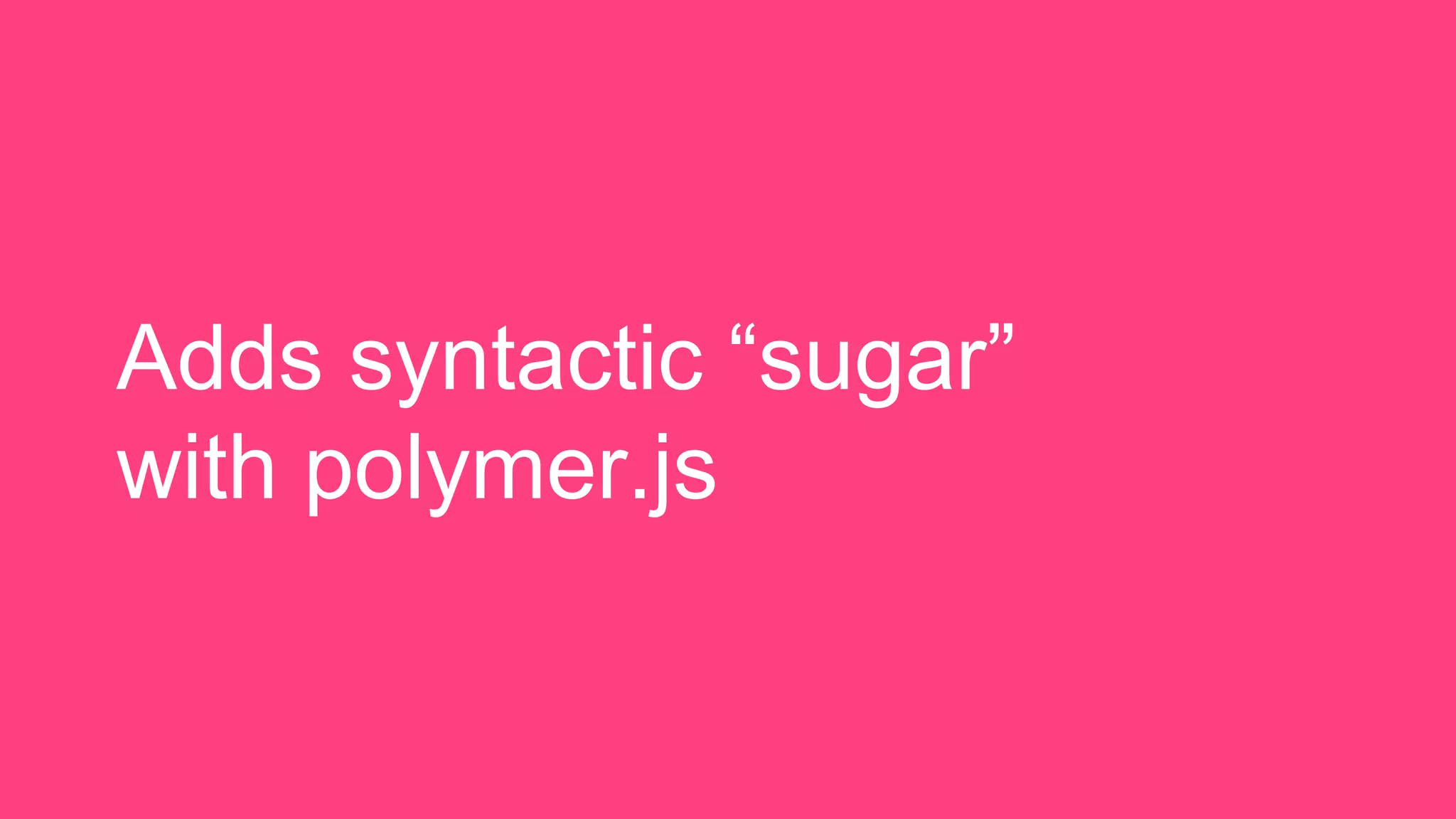 Adds syntactic “sugar”
with polymer.js
 