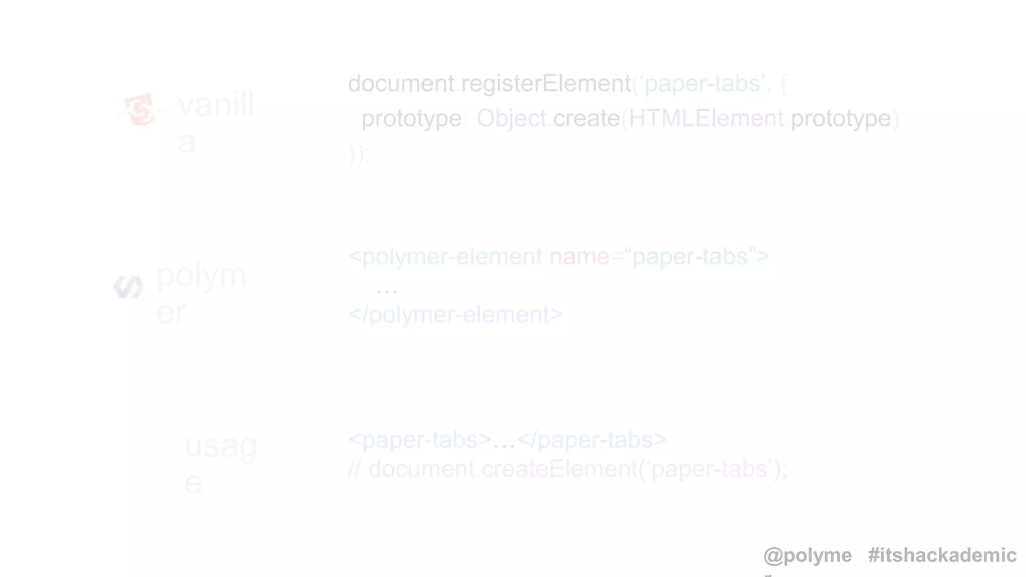 vanill
a
polym
er
<polymer-element name=“paper-tabs”>
…
</polymer-element>
usag
e
<paper-tabs>…</paper-tabs>
// document.createElement(‘paper-tabs’);
document.registerElement(‘paper-tabs’, {
prototype: Object.create(HTMLElement.prototype)
});
@polyme #itshackademic
 