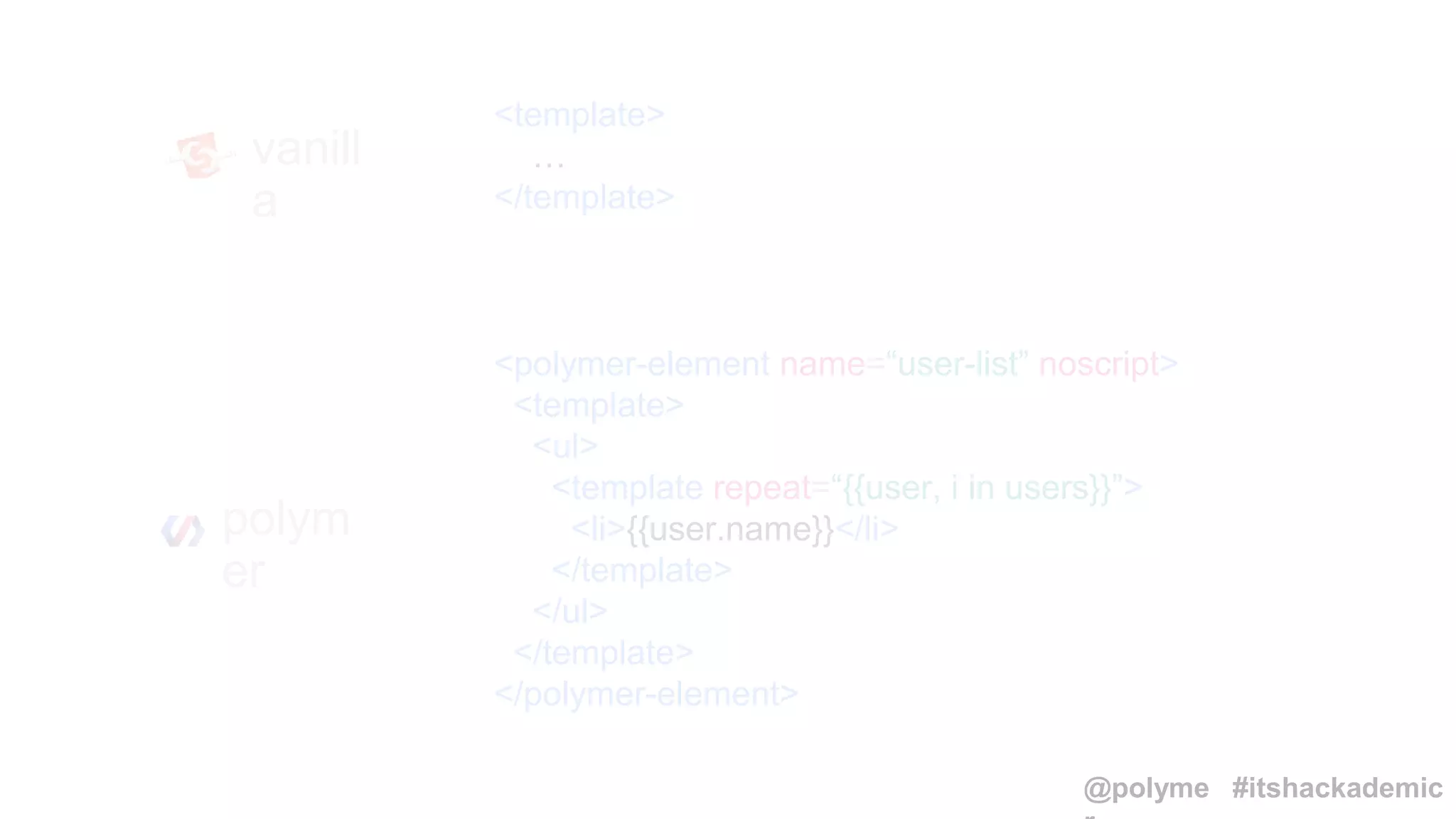 vanill
a
polym
er
<polymer-element name=“user-list” noscript>
<template>
<ul>
<template repeat=“{{user, i in users}}”>
<li>{{user.name}}</li>
</template>
</ul>
</template>
</polymer-element>
<template>
…
</template>
@polyme #itshackademic
 