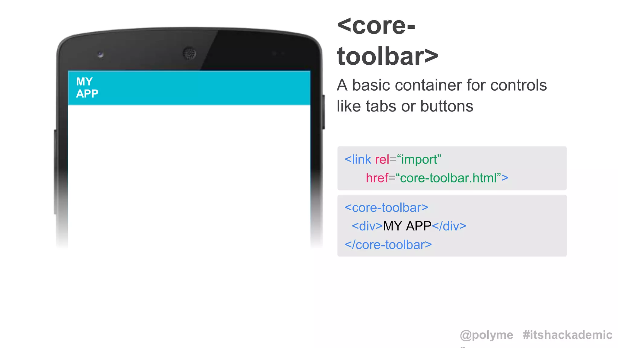 <core-toolbar>
<div>MY APP</div>
</core-toolbar>
<link rel=“import”
href=“core-toolbar.html”>
<core-
toolbar>
A basic container for controls
like tabs or buttons
MY
APP
@polyme #itshackademic
 