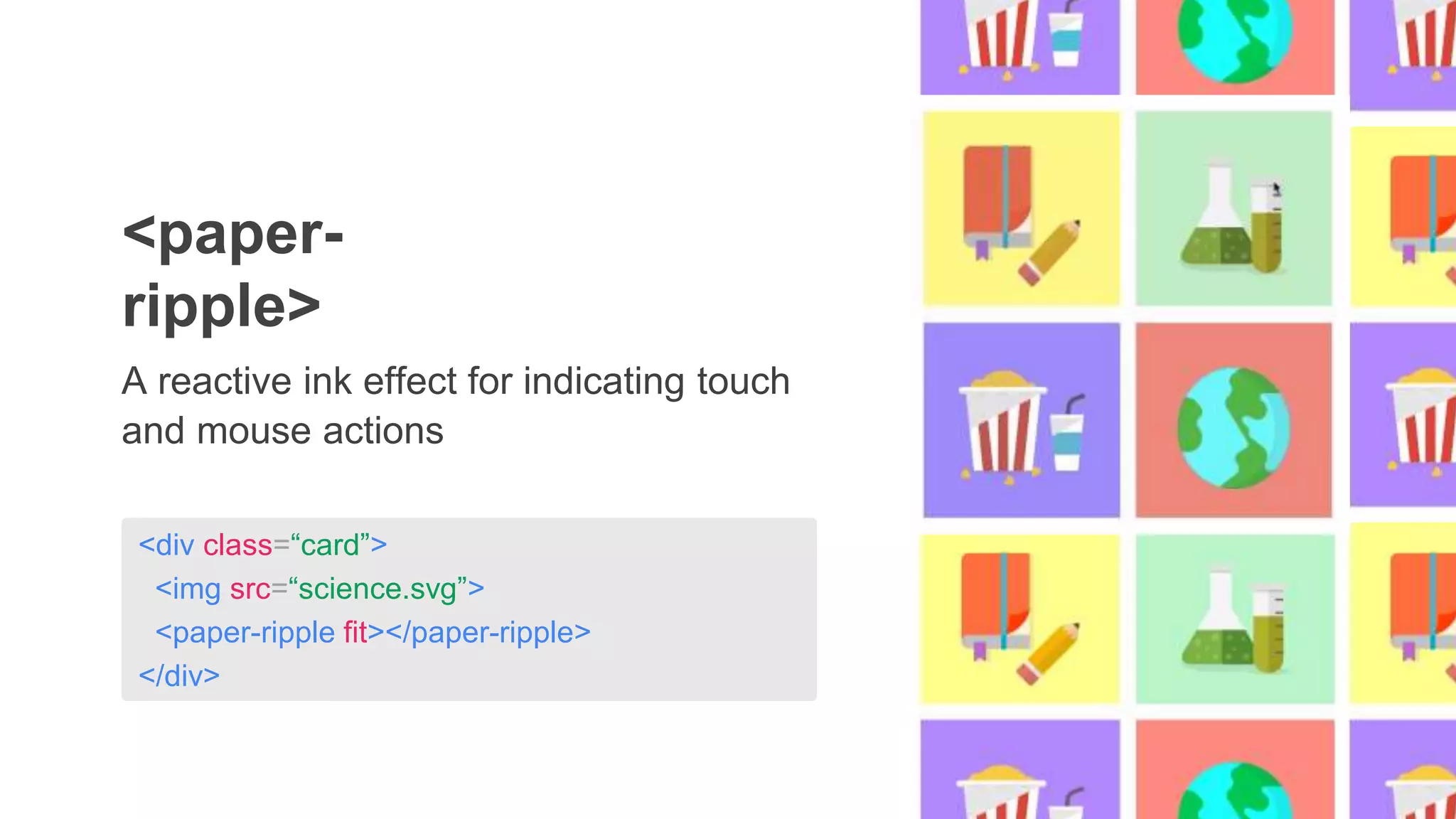 <div class=“card”>
<img src=“science.svg”>
<paper-ripple fit></paper-ripple>
</div>
A reactive ink effect for indicating touch
and mouse actions
<paper-
ripple>
 