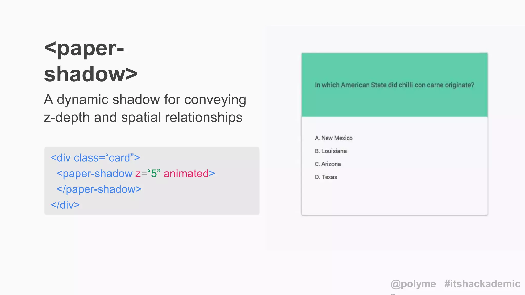 <div class=“card”>
<paper-shadow z=“5” animated>
</paper-shadow>
</div>
A dynamic shadow for conveying
z-depth and spatial relationships
<paper-
shadow>
@polyme #itshackademic
 