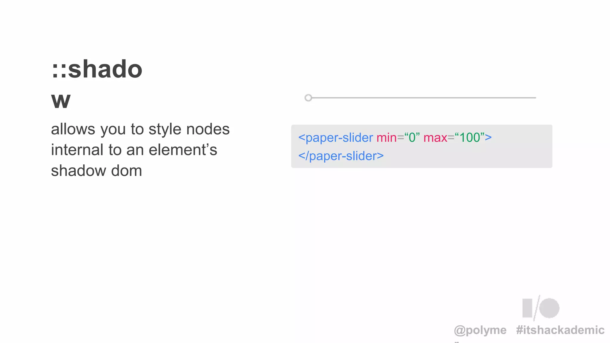 <paper-slider min=“0” max=“100”>
</paper-slider>
allows you to style nodes
internal to an element’s
shadow dom
::shado
w
@polyme #itshackademic
 