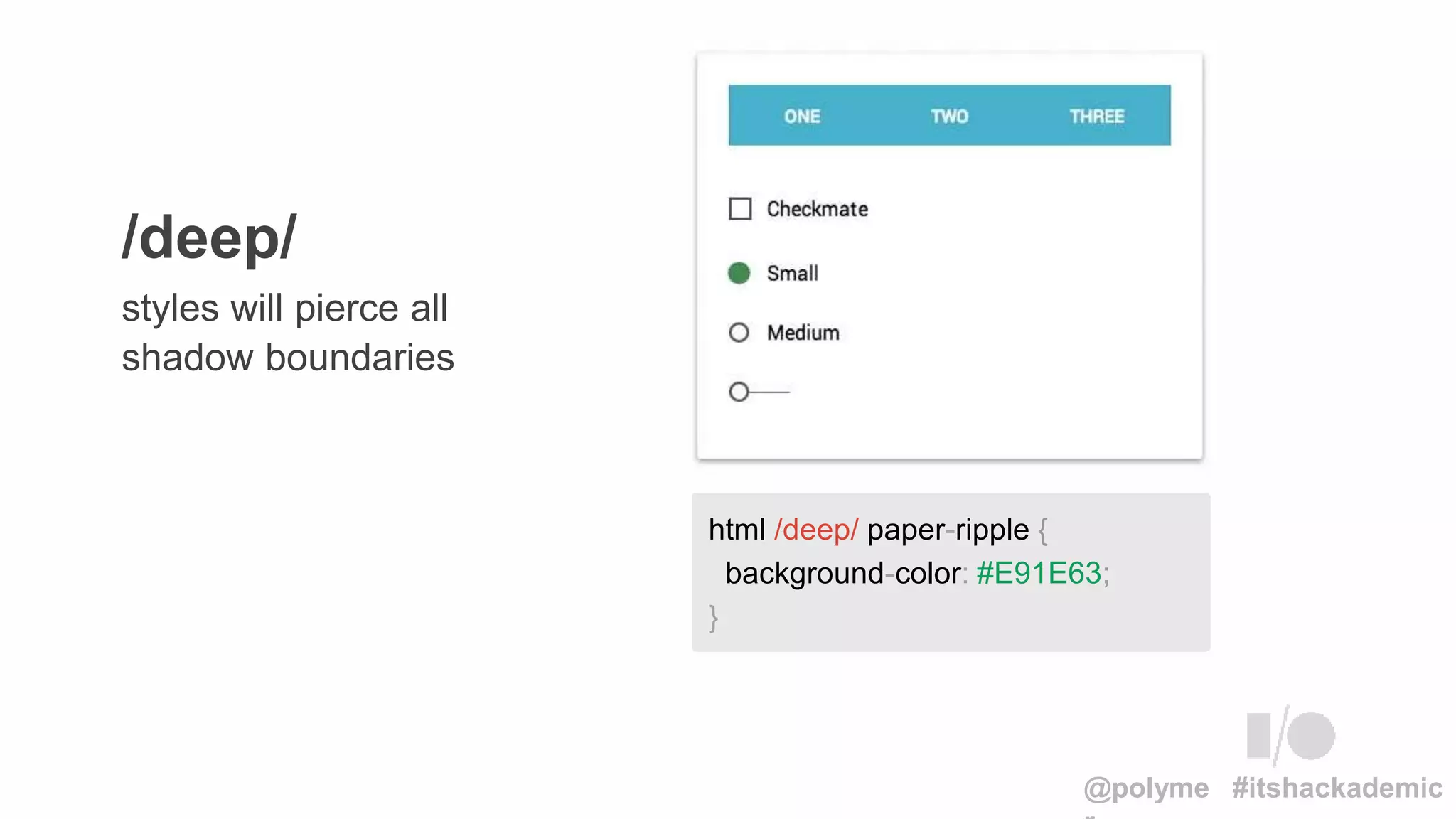 html /deep/ paper-ripple {
background-color: #E91E63;
}
styles will pierce all
shadow boundaries
/deep/
@polyme #itshackademic
 