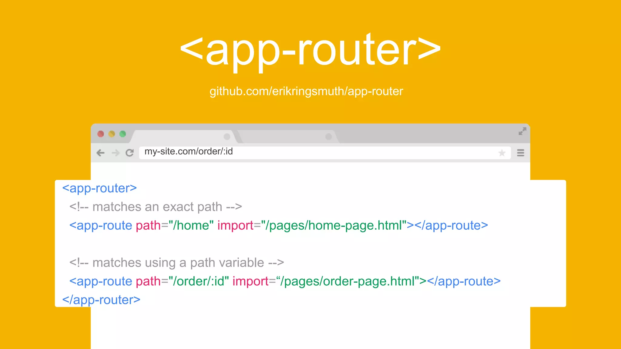 <app-router>
github.com/erikringsmuth/app-router
my-site.com/order/:id
<app-router>
<!-- matches an exact path -->
<app-route path="/home" import="/pages/home-page.html"></app-route>
<!-- matches using a path variable -->
<app-route path="/order/:id" import=“/pages/order-page.html"></app-route>
</app-router>
 