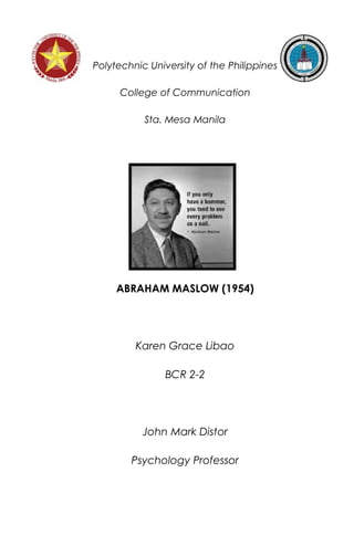 Polytechnic University of the Philippines
College of Communication
Sta. Mesa Manila
ABRAHAM MASLOW (1954)
Karen Grace Libao
BCR 2-2
John Mark Distor
Psychology Professor
 