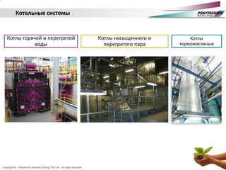 Copyright © – Polytechnik Biomass Energy Pty Ltd - All rights reserved
Котлы горячей и перегретой
воды
Котлы насыщенного и
перегретого пара
Котлы
термомасляные
Котельные системы
 