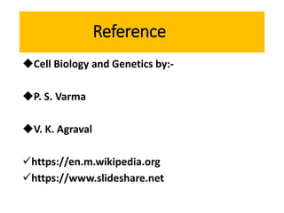 Reference
Cell Biology and Genetics by:-
P. S. Varma
V. K. Agraval
https://en.m.wikipedia.org
https://www.slideshare.net
 
