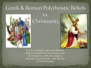 6-2.6: Compare the polytheistic 
belief systems of the Greeks and 
the Romans with the origins, 
foundational beliefs, and spread 
of Christianity 
 