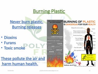 07/28/2026 polythenefreefoundation@gmail.com 12
Burning Plastic
Never burn plastic.
Burning releases
• Dioxins
• Furans
• Toxic smoke
These pollute the air and
harm human health.
 