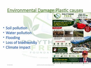 07/28/2026 polythenefreefoundation@gmail.com 13
Environmental Damage:Plastic causes
• Soil pollution
• Water pollution
• Flooding
• Loss of biodiversity
• Climate impact
 