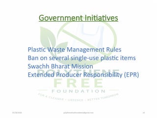 07/28/2026 polythenefreefoundation@gmail.com 14
Government Initiatives
Plastic Waste Management Rules
Ban on several single-use plastic items
Swachh Bharat Mission
Extended Producer Responsibility (EPR)
 