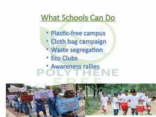 07/28/2026 polythenefreefoundation@gmail.com 15
What Schools Can Do
• Plastic-free campus
• Cloth bag campaign
• Waste segregation
• Eco Clubs
• Awareness rallies
 
