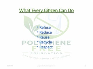 07/28/2026 polythenefreefoundation@gmail.com 16
What Every Citizen Can Do
• Refuse
• Reduce
• Reuse
• Recycle
• Respect
 
