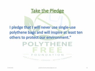 07/28/2026 polythenefreefoundation@gmail.com 19
Take the Pledge
I pledge that I will never use single-use
polythene bags and will inspire at least ten
others to protect our environment."
 