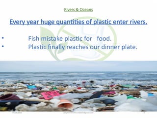 07/28/2026 polythenefreefoundation@gmail.com 9
Rivers & Oceans
Every year huge quantities of plastic enter rivers.
• Fish mistake plastic for food.
• Plastic finally reaches our dinner plate.
 