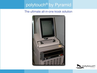 polytouch® by Pyramid Computer GmbH
The ultimate all-in-one kiosk system
The world of polytouch®
 